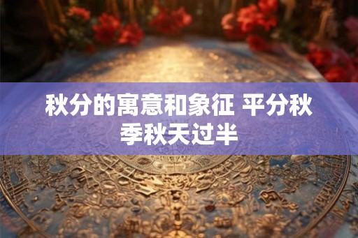 秋分的寓意和象征 平分秋季秋天过半 秋分的寓意和象征 平分秋季秋天过半