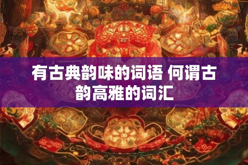 有古典韵味的词语 何谓古韵高雅的词汇