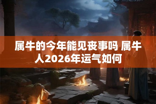 属牛的今年能见丧事吗 属牛人2026年运气如何