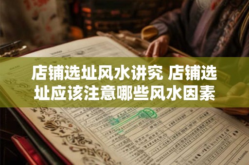 店铺选址风水讲究 店铺选址应该注意哪些风水因素