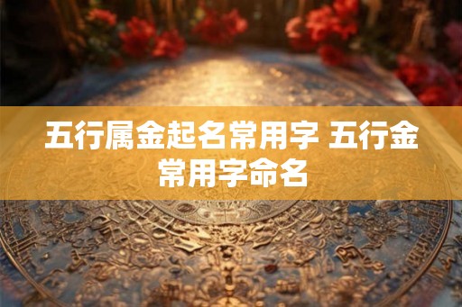 五行属金起名常用字 五行金常用字命名
