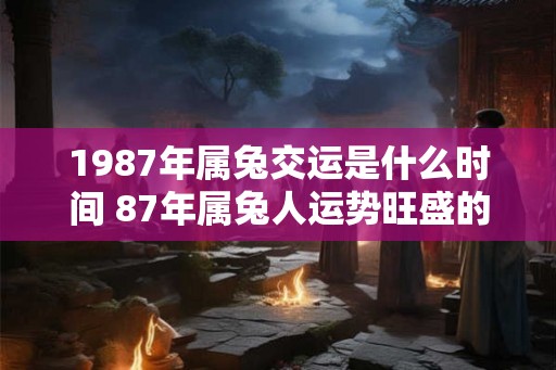 1987年属兔交运是什么时间 87年属兔人运势旺盛的年份