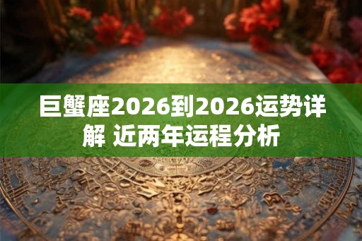 巨蟹座2026到2026运势详解 近两年运程分析