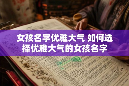女孩名字优雅大气 如何选择优雅大气的女孩名字