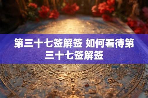 第三十七签解签 如何看待第三十七签解签