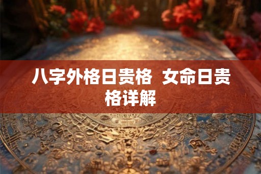 八字外格日贵格  女命日贵格详解