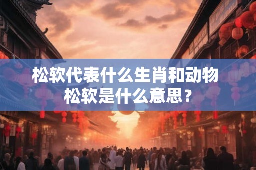 松软代表什么生肖和动物 松软是什么意思？
