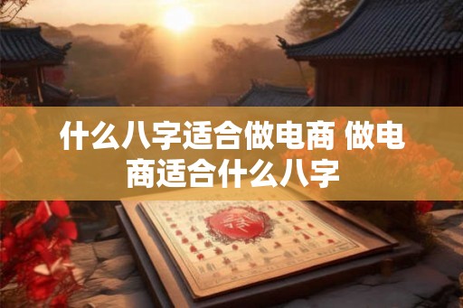 什么八字适合做电商 做电商适合什么八字
