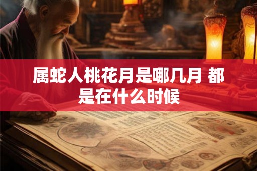 属蛇人桃花月是哪几月 都是在什么时候