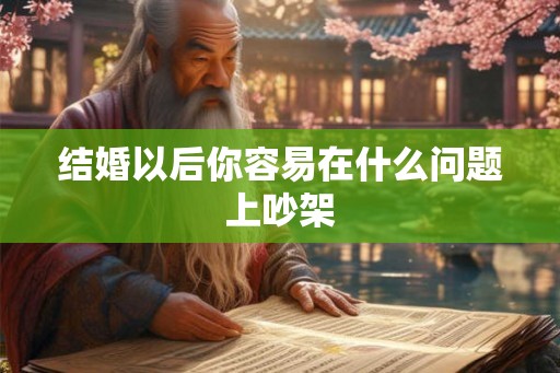 结婚以后你容易在什么问题上吵架 结婚以后你容易在什么问题上吵架