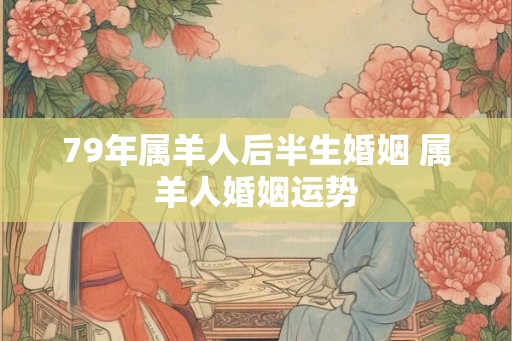 79年属羊人后半生婚姻 属羊人婚姻运势