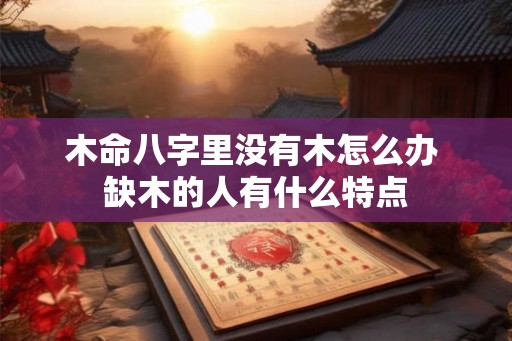 木命八字里没有木怎么办 缺木的人有什么特点