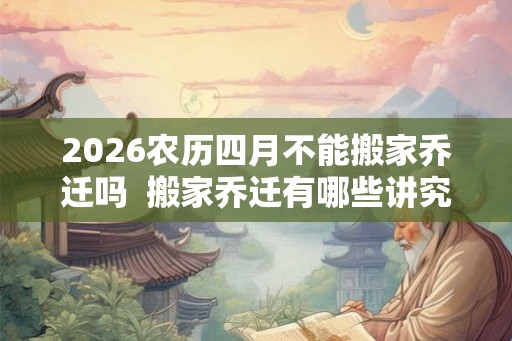 2026农历四月不能搬家乔迁吗  搬家乔迁有哪些讲究
