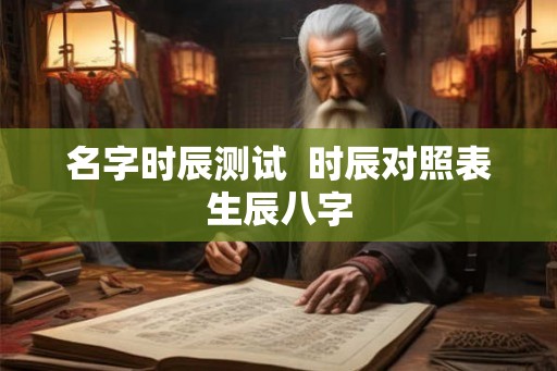 名字时辰测试  时辰对照表生辰八字