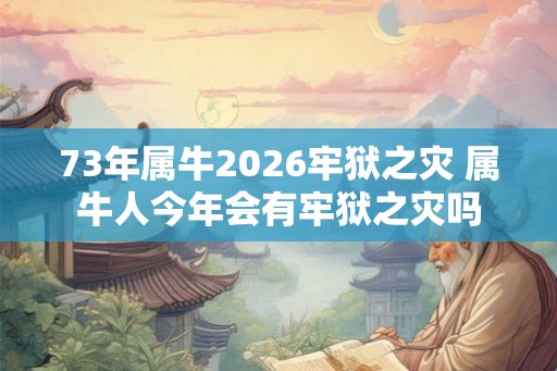 73年属牛2026牢狱之灾 属牛人今年会有牢狱之灾吗