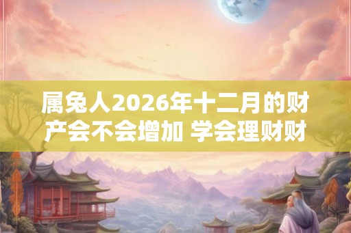 属兔人2026年十二月的财产会不会增加 学会理财财富增加