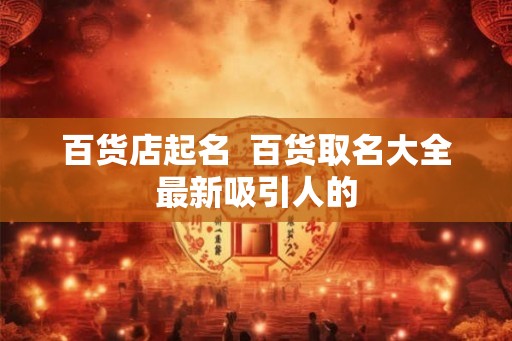 百货店起名  百货取名大全最新吸引人的
