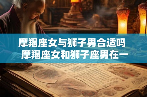 摩羯座女与狮子男合适吗  摩羯座女和狮子座男在一起会幸福吗
