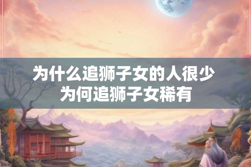 为什么追狮子女的人很少 为何追狮子女稀有