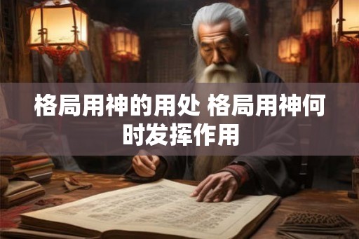 格局用神的用处 格局用神何时发挥作用