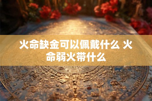 火命缺金可以佩戴什么 火命弱火带什么 火命缺金可以佩戴什么 火命弱火带什么