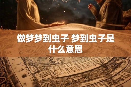 做梦梦到虫子 梦到虫子是什么意思 做梦梦到虫子 梦到虫子是什么意思