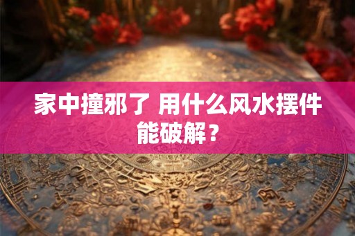 家中撞邪了 用什么风水摆件能破解? 家中撞邪了 用什么风水摆件能破解?