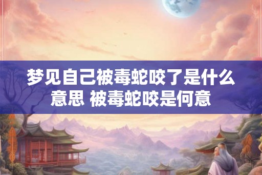 梦见自己被毒蛇咬了是什么意思 被毒蛇咬是何意