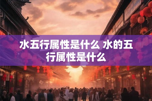 水五行属性是什么 水的五行属性是什么 水五行属性是什么 水的五行属性是什么
