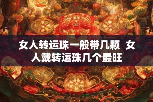 女人转运珠一般带几颗 女人戴转运珠几个最旺 女人转运珠一般带几颗 女人戴转运珠几个最旺