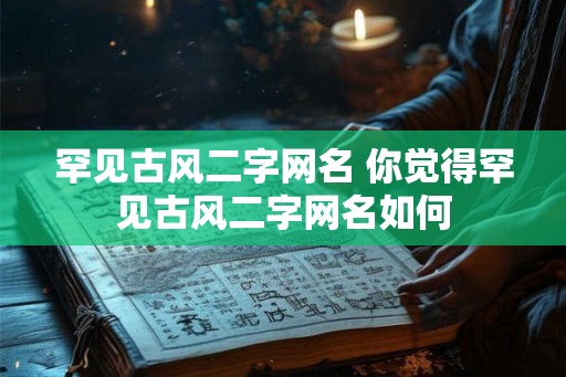 罕见古风二字网名 你觉得罕见古风二字网名如何