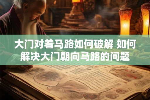 大门对着马路如何破解 如何解决大门朝向马路的问题