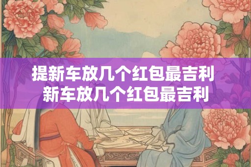 提新车放几个红包最吉利 新车放几个红包最吉利