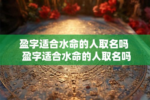 盈字适合水命的人取名吗  盈字适合水命的人取名吗