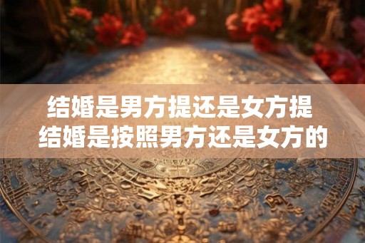 结婚是男方提还是女方提 结婚是按照男方还是女方的规矩