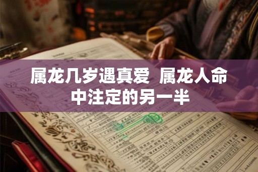 属龙几岁遇真爱  属龙人命中注定的另一半