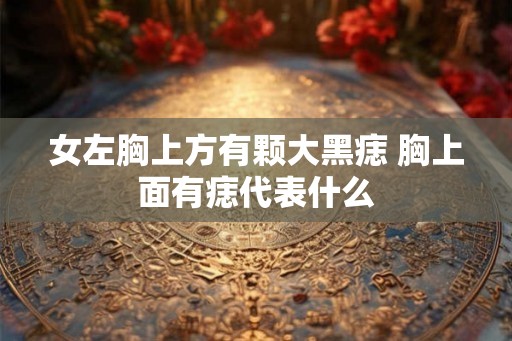 女左胸上方有颗大黑痣 胸上面有痣代表什么