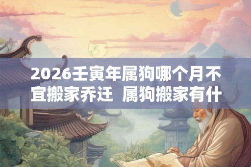2026壬寅年属狗哪个月不宜搬家乔迁 属狗搬家有什么忌讳 2026壬寅年属狗哪个月不宜搬家乔迁 属狗搬家有什么忌讳