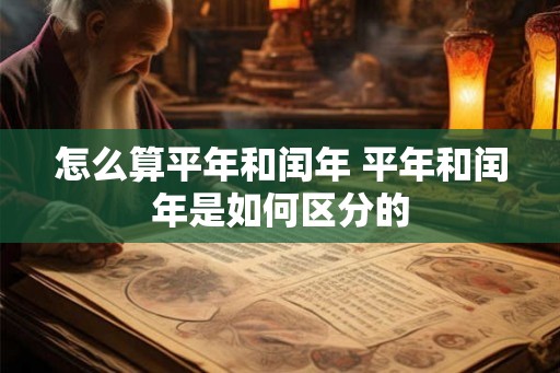 怎么算平年和闰年 平年和闰年是如何区分的