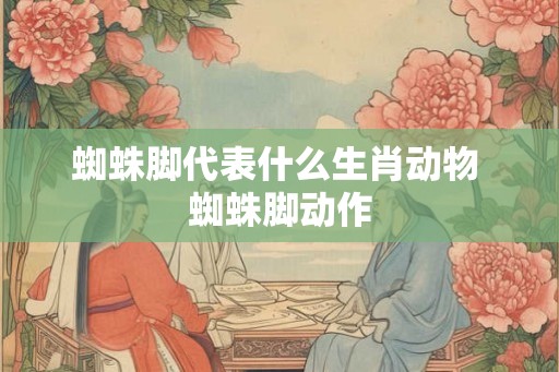 蜘蛛脚代表什么生肖动物 蜘蛛脚动作