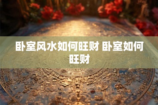 卧室风水如何旺财 卧室如何旺财