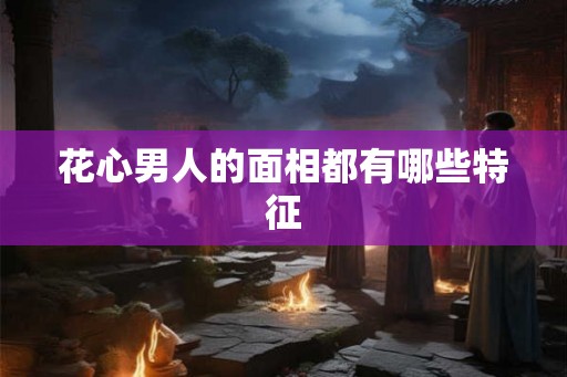 花心男人的面相都有哪些特征