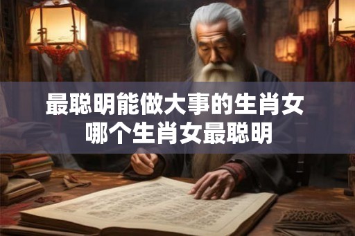 最聪明能做大事的生肖女 哪个生肖女最聪明