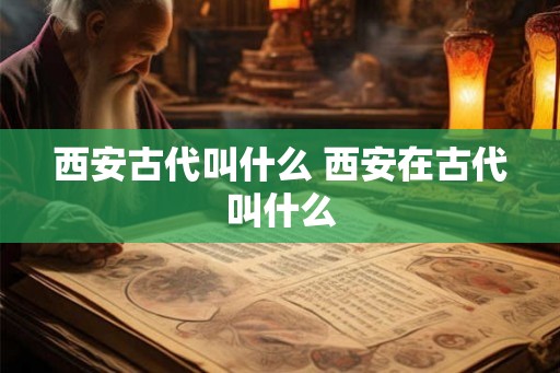 西安古代叫什么 西安在古代叫什么