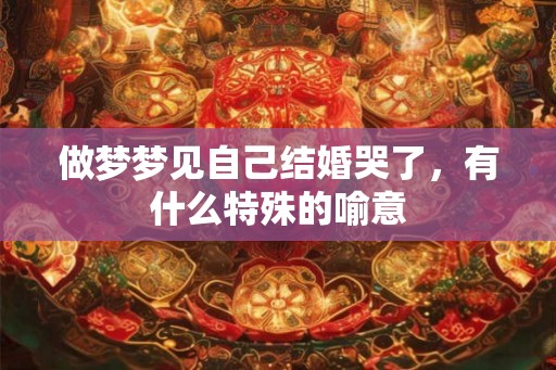 做梦梦见自己结婚哭了，有什么特殊的喻意