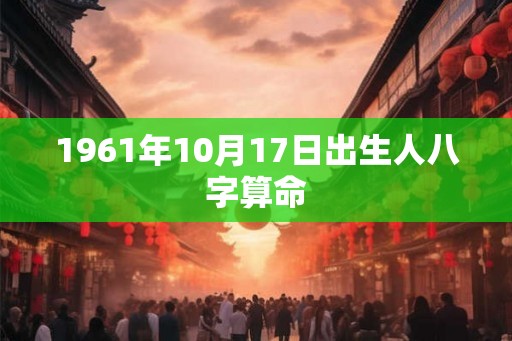 1961年10月17日出生人八字算命