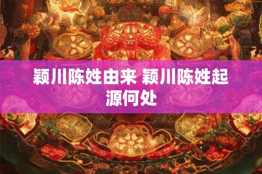 颖川陈姓由来 颖川陈姓起源何处