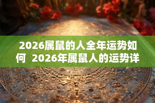 2026属鼠的人全年运势如何 2026年属鼠人的运势详解 2026属鼠的人全年运势如何 2026年属鼠人的运势详解