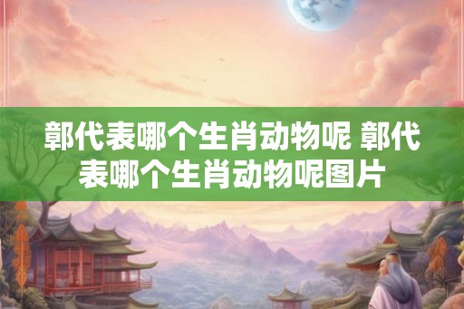 鄣代表哪个生肖动物呢 鄣代表哪个生肖动物呢图片