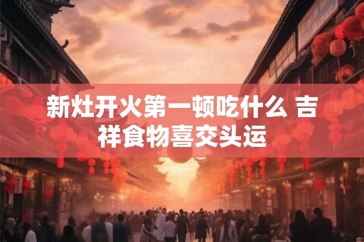新灶开火第一顿吃什么 吉祥食物喜交头运